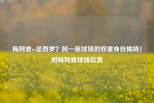 梅阿查vs圣西罗?同一座球场的双重身份揭晓!附梅阿查球场位置