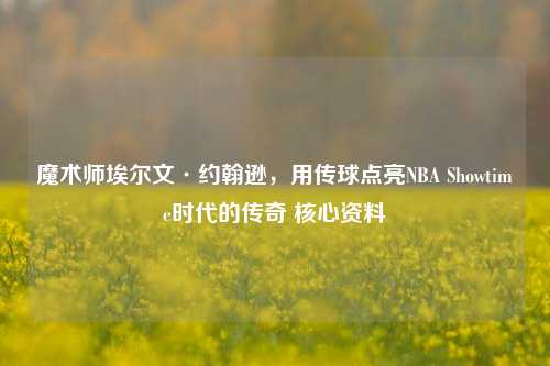 魔术师埃尔文·约翰逊,用传球点亮NBA Showtime时代的传奇 核心资料