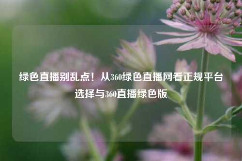 绿色直播别乱点!从360绿色直播网看正规平台选择与360直播绿色版